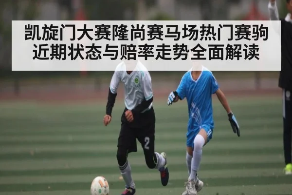 凯旋门大赛隆尚赛马场热门赛驹近期状态与赔率走势全面解读 - kaiyun