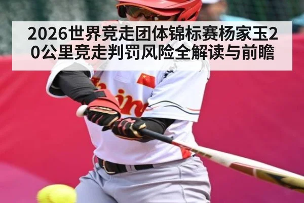 2026世界竞走团体锦标赛杨家玉20公里竞走判罚风险全解读与前瞻 - kaiyun